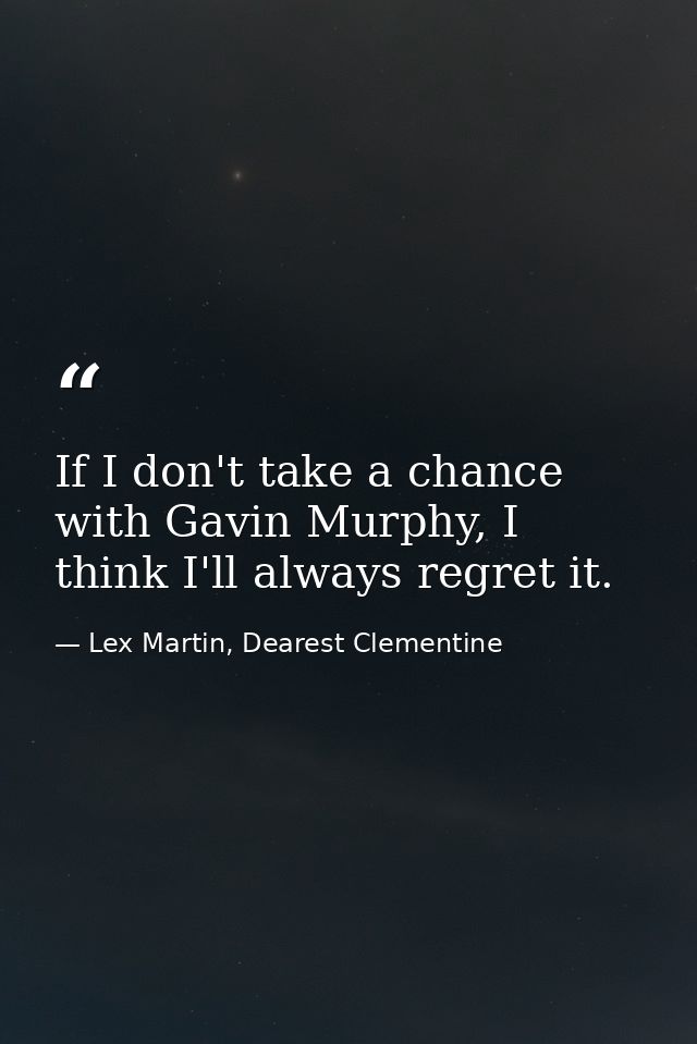 If I don't take a chance with Gavin Murphy, I think I'll always regret it. — Lex Martin, Dearest Clementine
