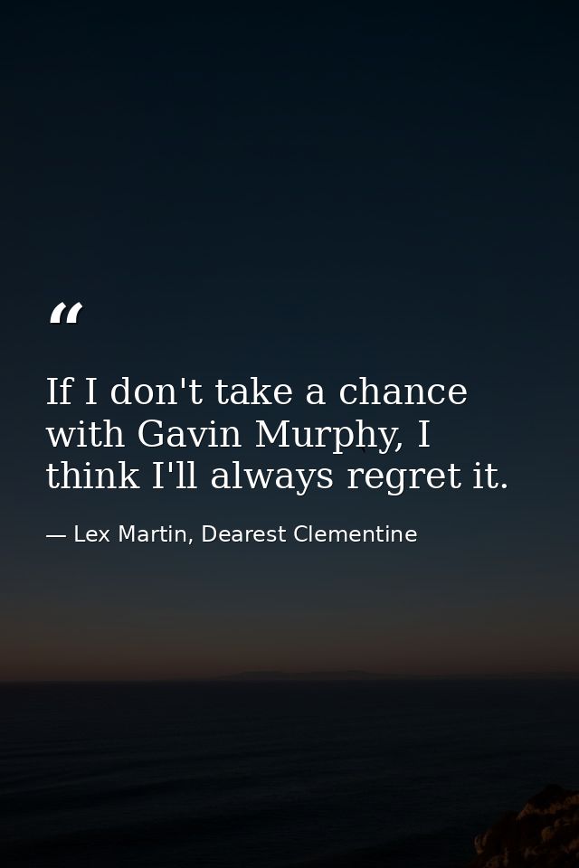 If I don't take a chance with Gavin Murphy, I think I'll always regret it. — Lex Martin, Dearest Clementine