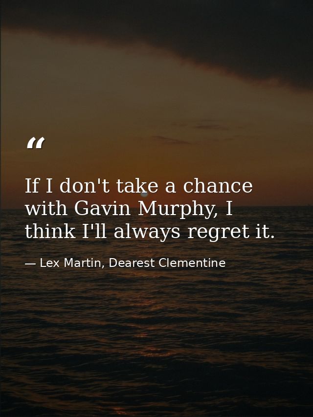 If I don't take a chance with Gavin Murphy, I think I'll always regret it. — Lex Martin, Dearest Clementine