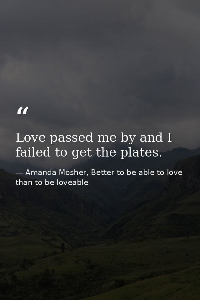 Love passed me by and I failed to get the plates. — Amanda Mosher, Better to be able to love than to be loveable