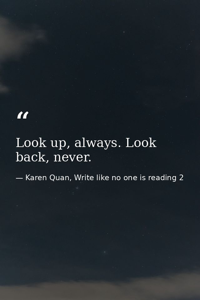 Look up, always. Look back, never. — Karen Quan, Write like no one is reading 2