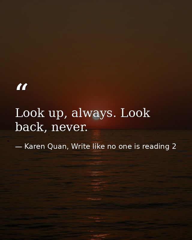 Look up, always. Look back, never. — Karen Quan, Write like no one is reading 2