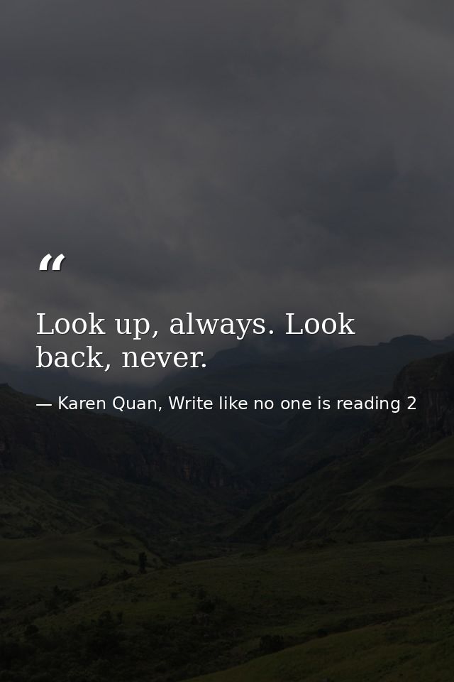 Look up, always. Look back, never. — Karen Quan, Write like no one is reading 2