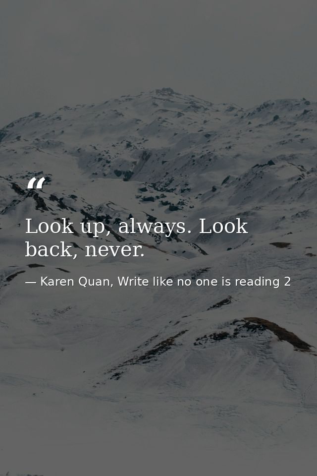 Look up, always. Look back, never. — Karen Quan, Write like no one is reading 2