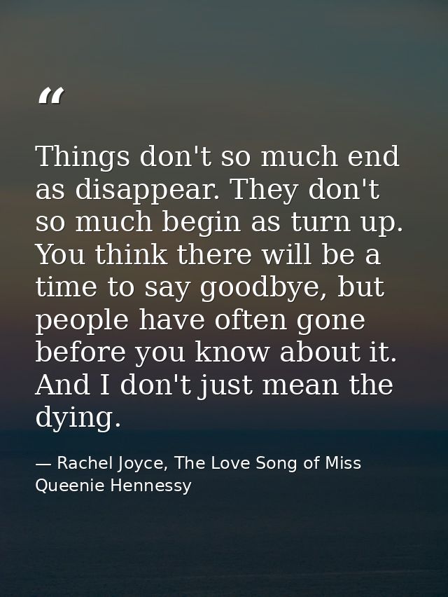 Things don't so much end as disappear. They don't so much begin as turn up. You think there will be a time to say goodby — Rachel Joyce, The Love Song of Miss Queenie Hennessy