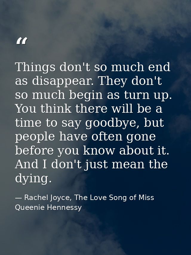 Things don't so much end as disappear. They don't so much begin as turn up. You think there will be a time to say goodby — Rachel Joyce, The Love Song of Miss Queenie Hennessy