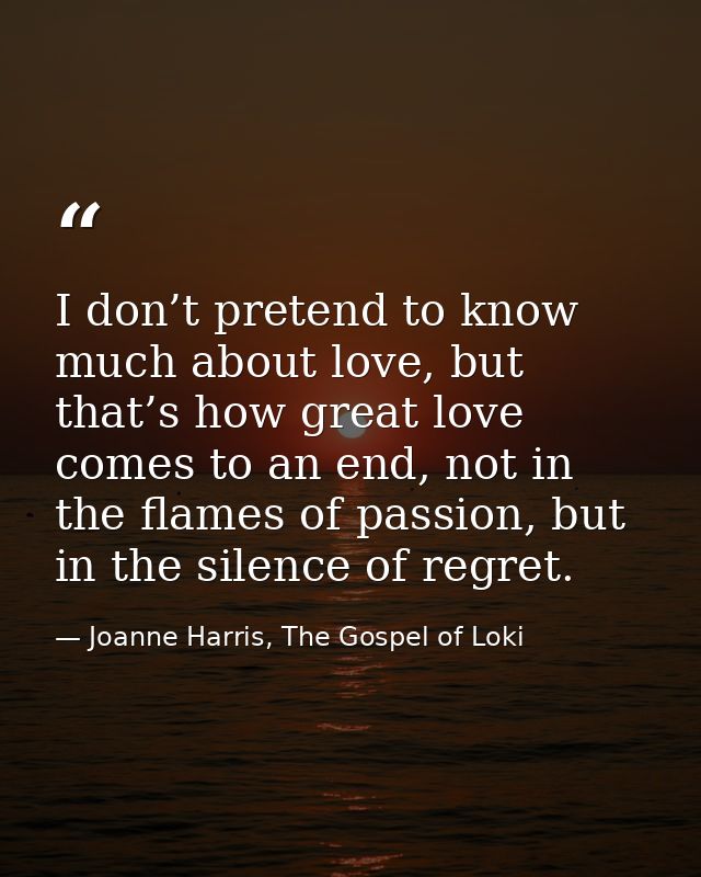 I don’t pretend to know much about love, but that’s how great love comes to an end, not in the flames of passion, but in — Joanne Harris, The Gospel of Loki
