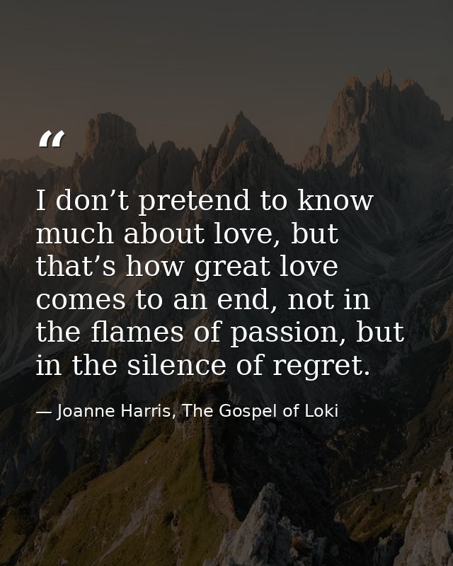 I don’t pretend to know much about love, but that’s how great love comes to an end, not in the flames of passion, but in — Joanne Harris, The Gospel of Loki