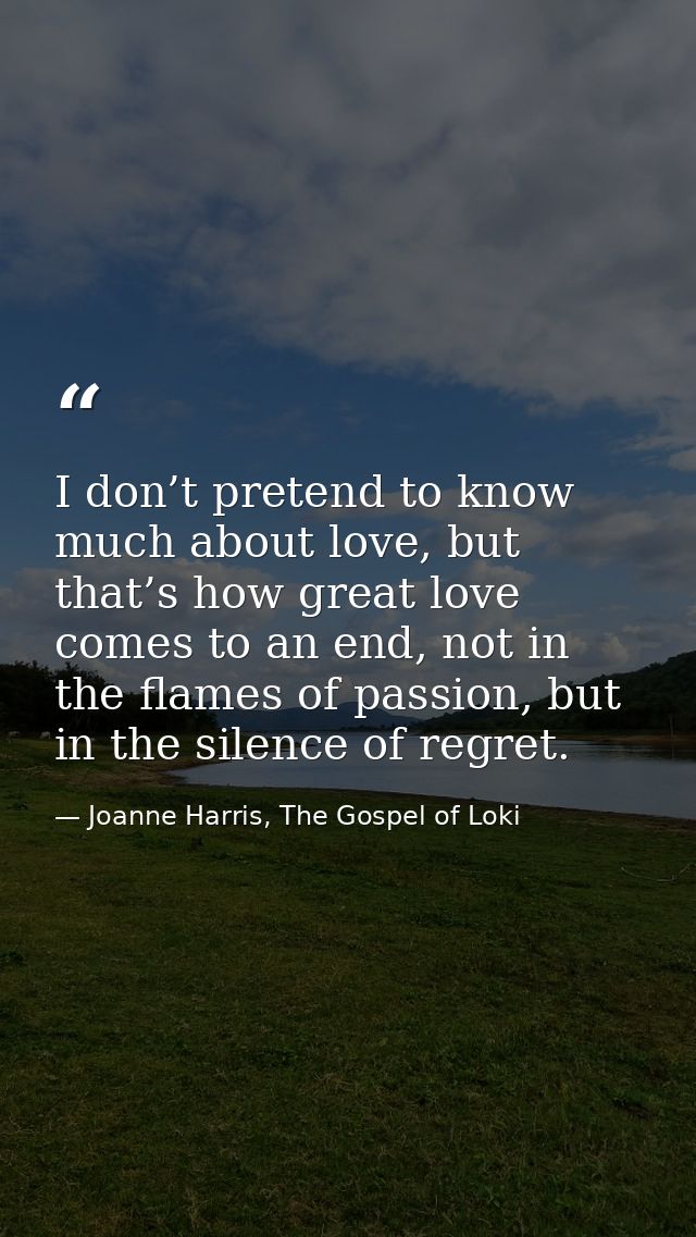 I don’t pretend to know much about love, but that’s how great love comes to an end, not in the flames of passion, but in — Joanne Harris, The Gospel of Loki