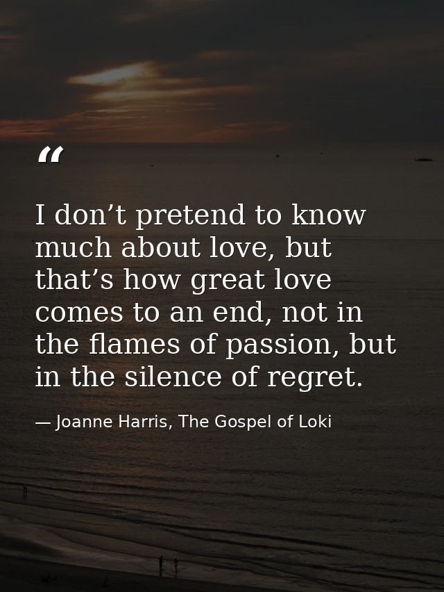 I don’t pretend to know much about love, but that’s how great love comes to an end, not in the flames of passion, but in — Joanne Harris, The Gospel of Loki