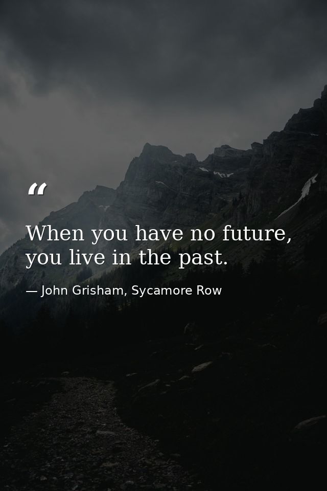 When you have no future, you live in the past. — John Grisham, Sycamore Row