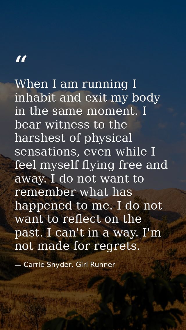 When I am running I inhabit and exit my body in the same moment. I bear witness to the harshest of physical sensations,  — Carrie Snyder, Girl Runner