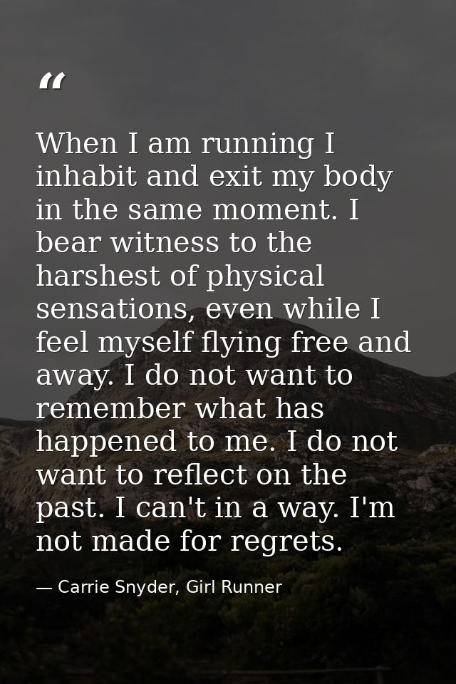 When I am running I inhabit and exit my body in the same moment. I bear witness to the harshest of physical sensations,  — Carrie Snyder, Girl Runner
