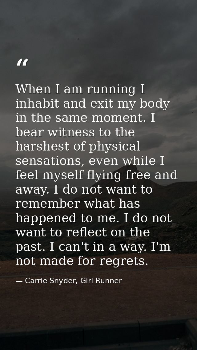 When I am running I inhabit and exit my body in the same moment. I bear witness to the harshest of physical sensations,  — Carrie Snyder, Girl Runner