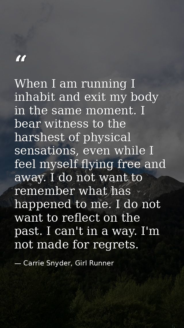 When I am running I inhabit and exit my body in the same moment. I bear witness to the harshest of physical sensations,  — Carrie Snyder, Girl Runner