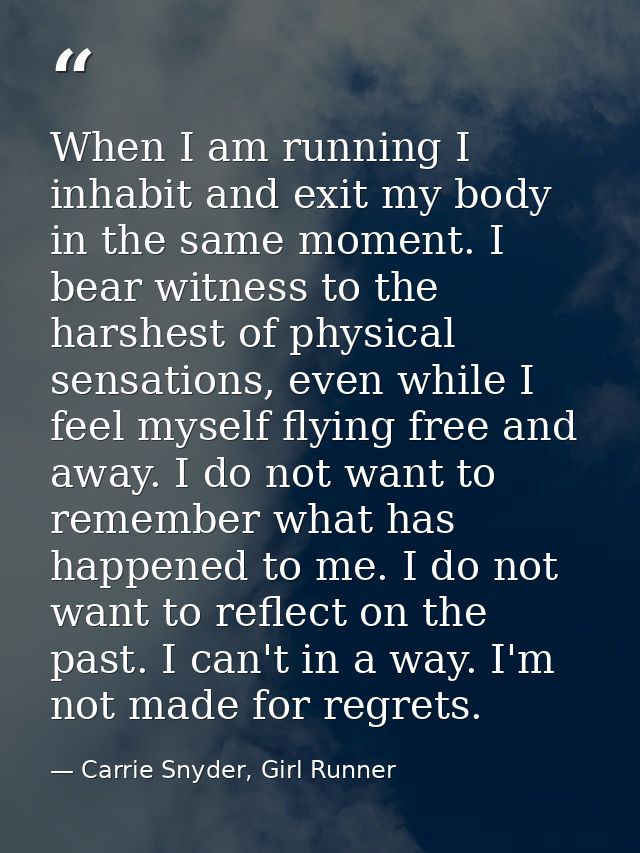 When I am running I inhabit and exit my body in the same moment. I bear witness to the harshest of physical sensations,  — Carrie Snyder, Girl Runner