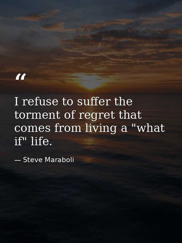 I refuse to suffer the torment of regret that comes from living a "what if" life. — Steve Maraboli