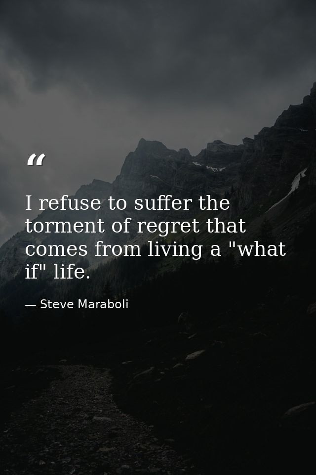 I refuse to suffer the torment of regret that comes from living a "what if" life. — Steve Maraboli