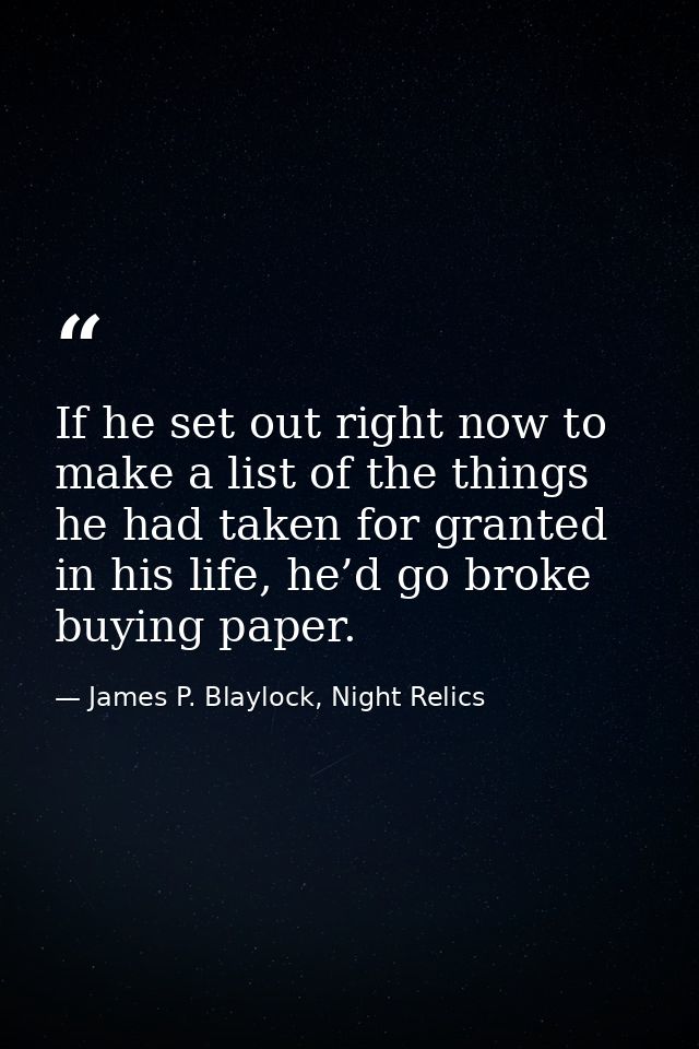 If he set out right now to make a list of the things he had taken for granted in his life, he’d go broke buying paper. — James P. Blaylock, Night Relics