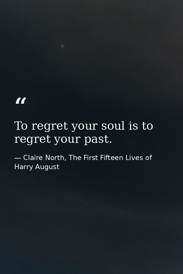 To regret your soul is to regret your past. — Claire North, The First Fifteen Lives of Harry August