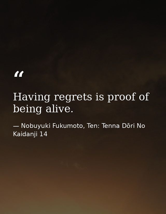 Having regrets is proof of being alive. — Nobuyuki Fukumoto, Ten: Tenna Dōri No Kaidanji 14