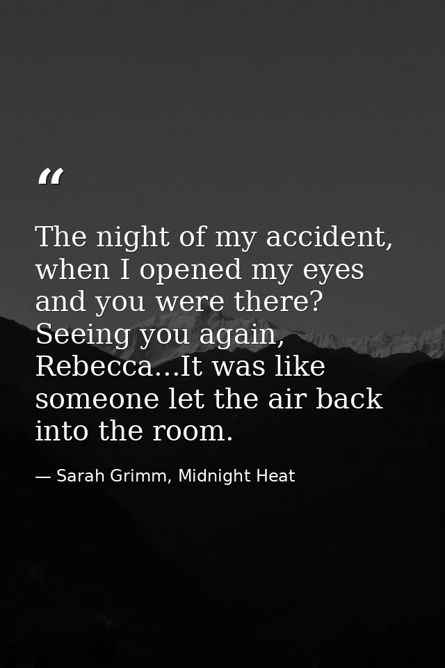 The night of my accident, when I opened my eyes and you were there? Seeing you again, Rebecca...It was like someone let  — Sarah Grimm, Midnight Heat