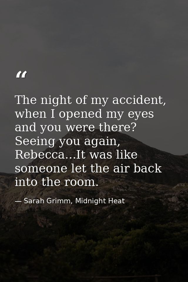The night of my accident, when I opened my eyes and you were there? Seeing you again, Rebecca...It was like someone let  — Sarah Grimm, Midnight Heat