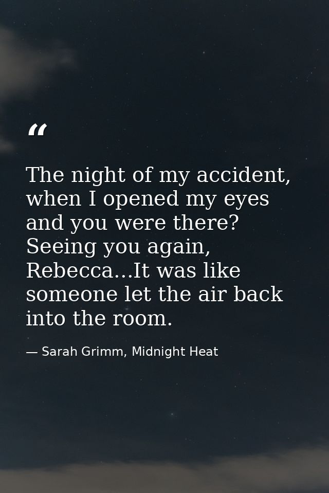The night of my accident, when I opened my eyes and you were there? Seeing you again, Rebecca...It was like someone let  — Sarah Grimm, Midnight Heat