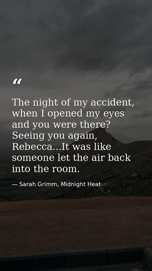 The night of my accident, when I opened my eyes and you were there? Seeing you again, Rebecca...It was like someone let  — Sarah Grimm, Midnight Heat