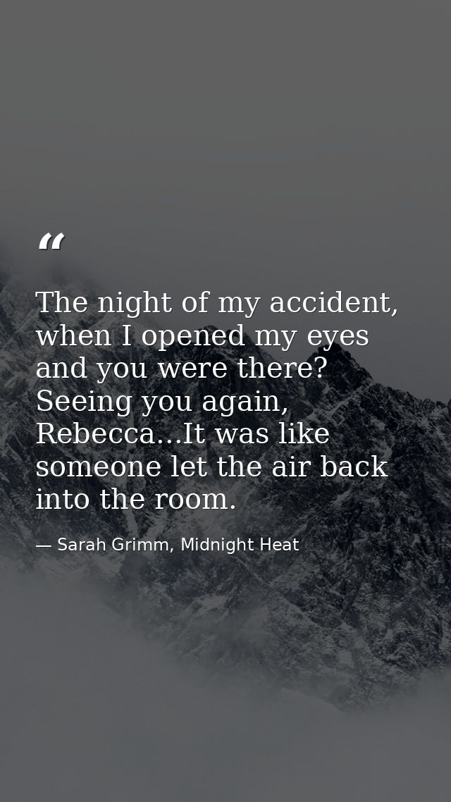 The night of my accident, when I opened my eyes and you were there? Seeing you again, Rebecca...It was like someone let  — Sarah Grimm, Midnight Heat