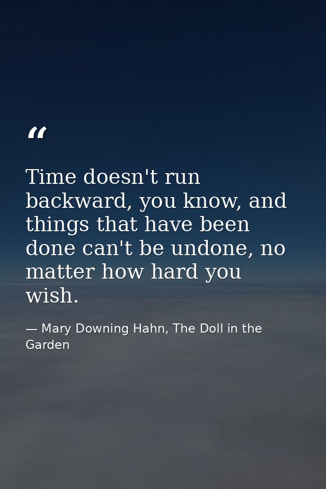 Time doesn't run backward, you know, and things that have been done can't be undone, no matter how hard you wish. — Mary Downing Hahn, The Doll in the Garden