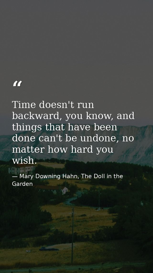 Time doesn't run backward, you know, and things that have been done can't be undone, no matter how hard you wish. — Mary Downing Hahn, The Doll in the Garden