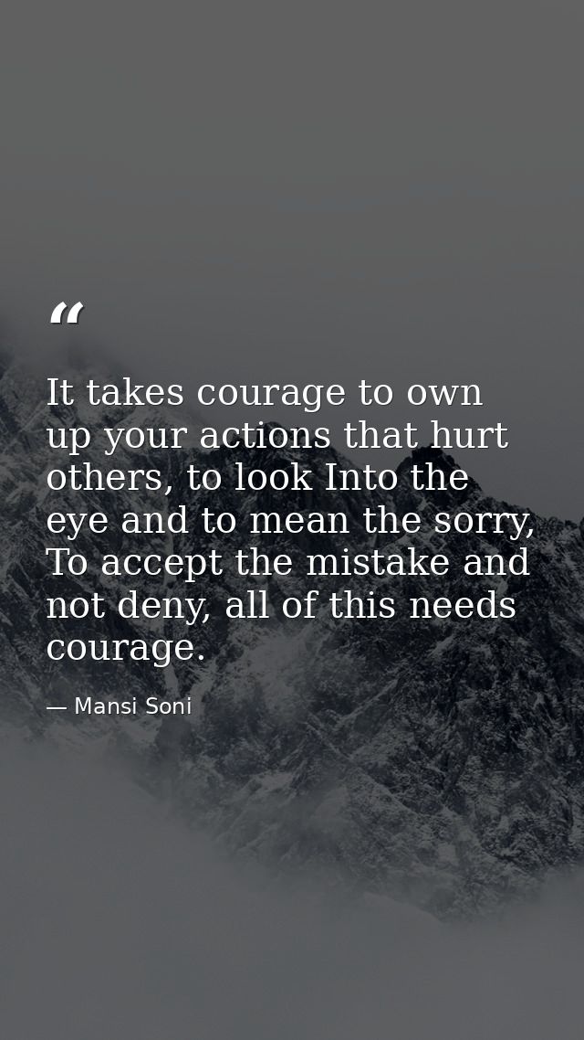 It takes courage to own up your actions that hurt others, to look Into the eye and to mean the sorry, To accept the mist — Mansi Soni