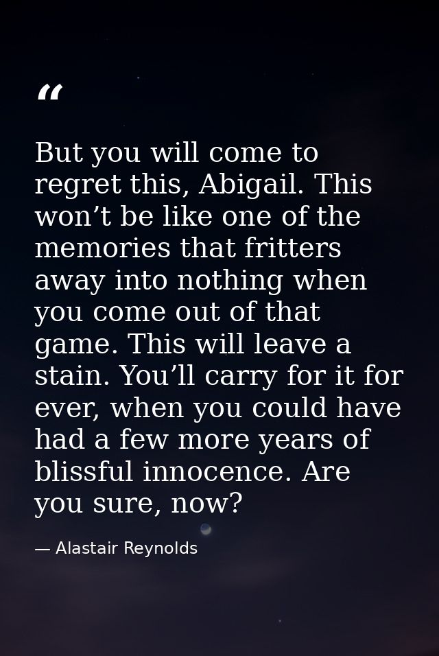 But you will come to regret this, Abigail. This won’t be like one of the memories that fritters away into nothing when y — Alastair Reynolds