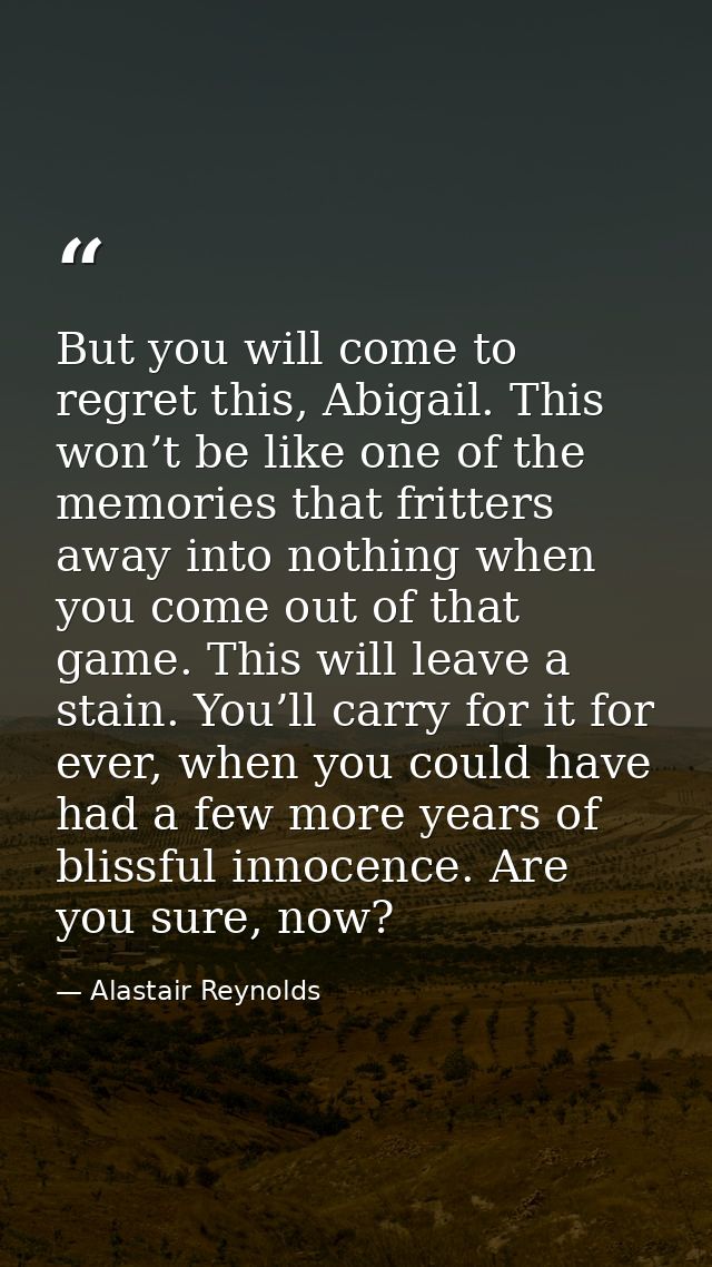 But you will come to regret this, Abigail. This won’t be like one of the memories that fritters away into nothing when y — Alastair Reynolds