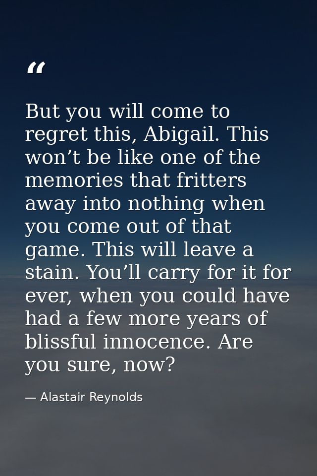But you will come to regret this, Abigail. This won’t be like one of the memories that fritters away into nothing when y — Alastair Reynolds