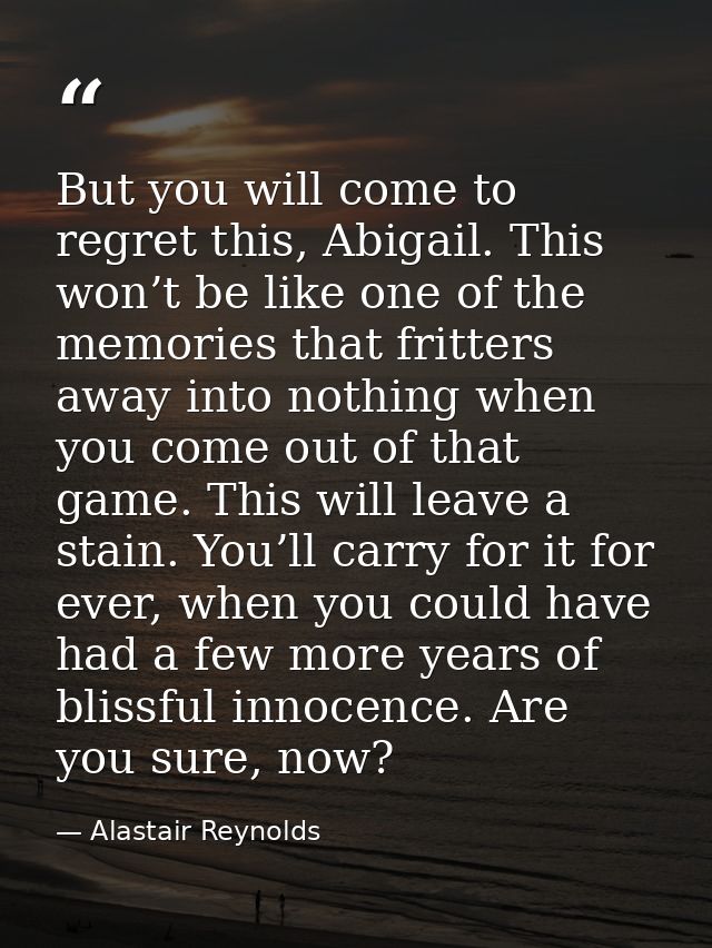 But you will come to regret this, Abigail. This won’t be like one of the memories that fritters away into nothing when y — Alastair Reynolds