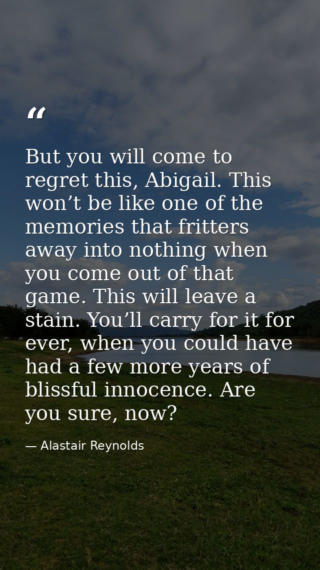 But you will come to regret this, Abigail. This won’t be like one of the memories that fritters away into nothing when y — Alastair Reynolds