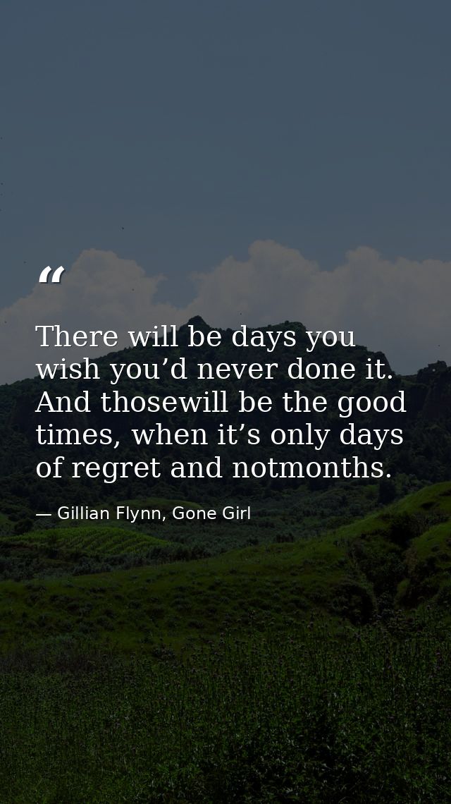 There will be days you wish you’d never done it. And thosewill be the good times, when it’s only days of regret and notm — Gillian Flynn, Gone Girl