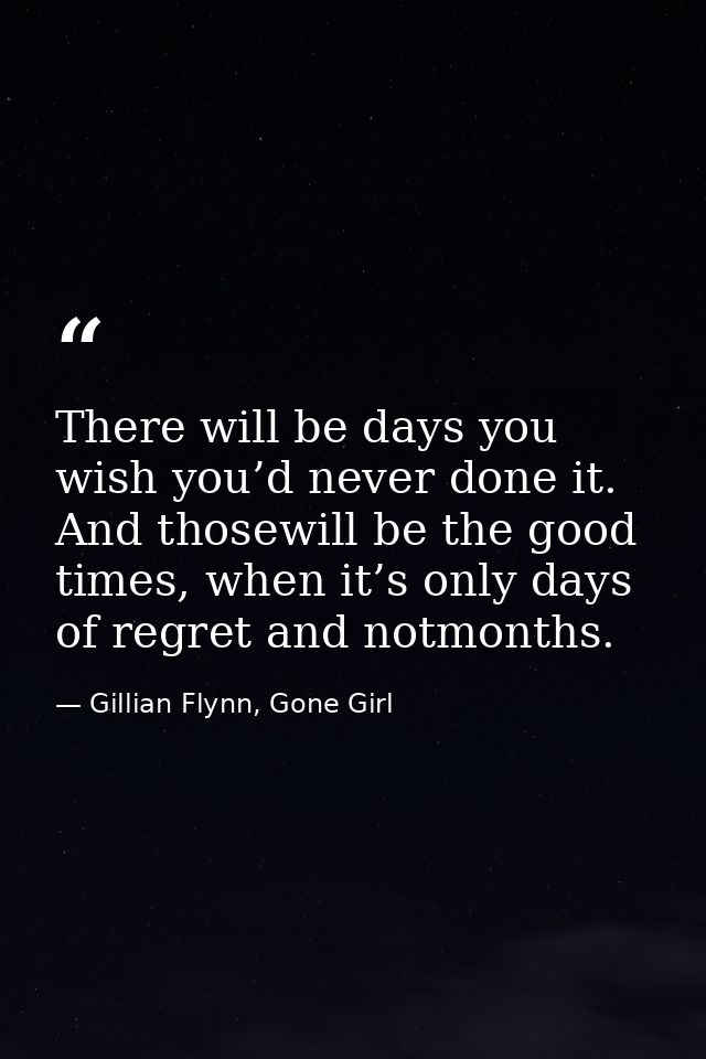 There will be days you wish you’d never done it. And thosewill be the good times, when it’s only days of regret and notm — Gillian Flynn, Gone Girl