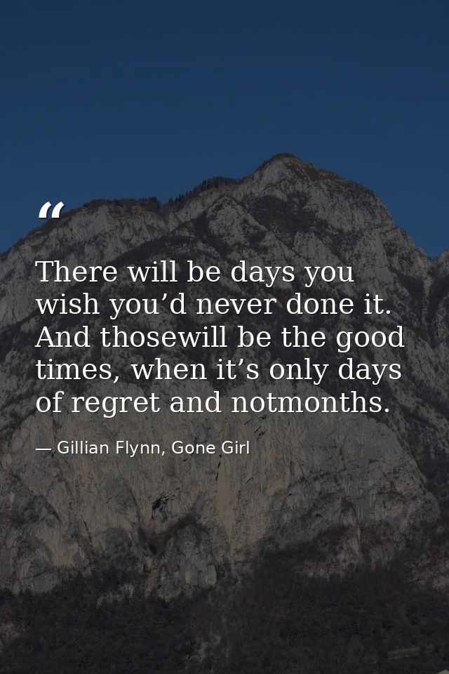 There will be days you wish you’d never done it. And thosewill be the good times, when it’s only days of regret and notm — Gillian Flynn, Gone Girl