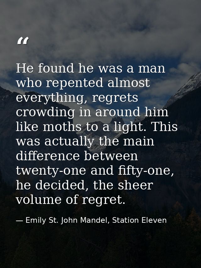 He found he was a man who repented almost everything, regrets crowding in around him like moths to a light. This was act — Emily St. John Mandel, Station Eleven