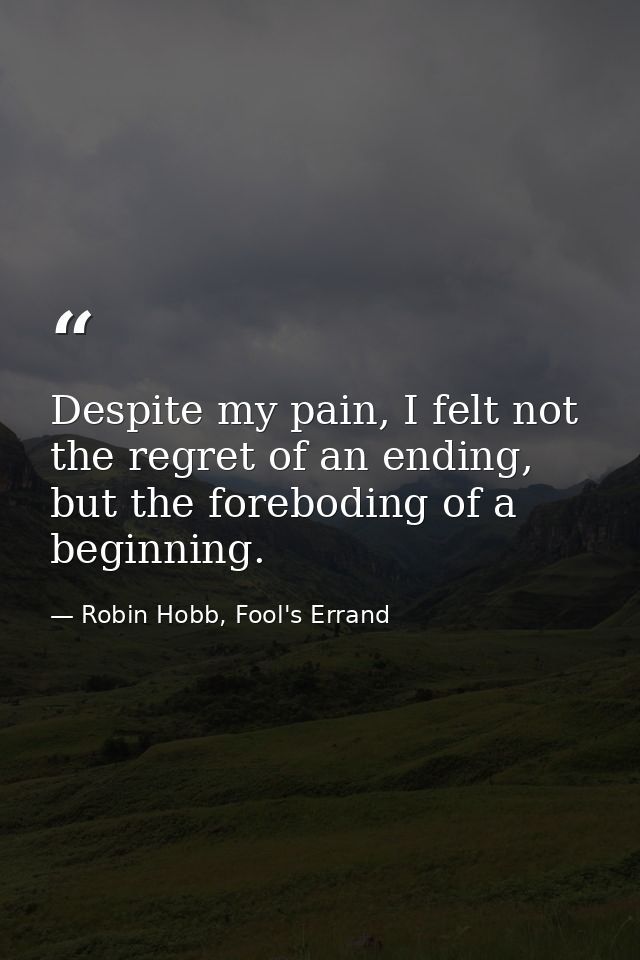 Despite my pain, I felt not the regret of an ending, but the foreboding of a beginning. — Robin Hobb, Fool's Errand