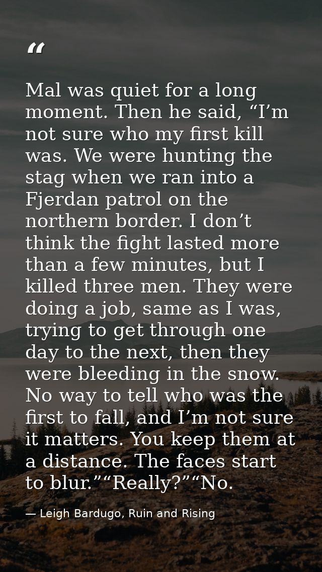 Mal was quiet for a long moment. Then he said, “I’m not sure who my first kill was. We were hunting the stag when we ran — Leigh Bardugo, Ruin and Rising