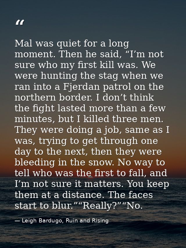 Mal was quiet for a long moment. Then he said, “I’m not sure who my first kill was. We were hunting the stag when we ran — Leigh Bardugo, Ruin and Rising