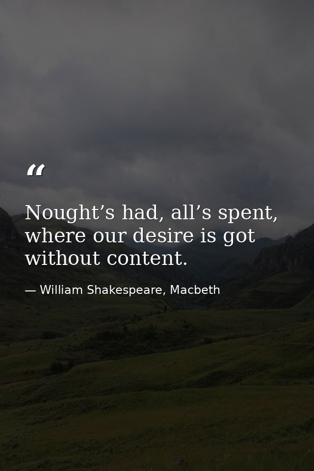 Nought’s had, all’s spent, where our desire is got without content. — William Shakespeare, Macbeth