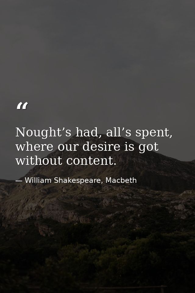 Nought’s had, all’s spent, where our desire is got without content. — William Shakespeare, Macbeth