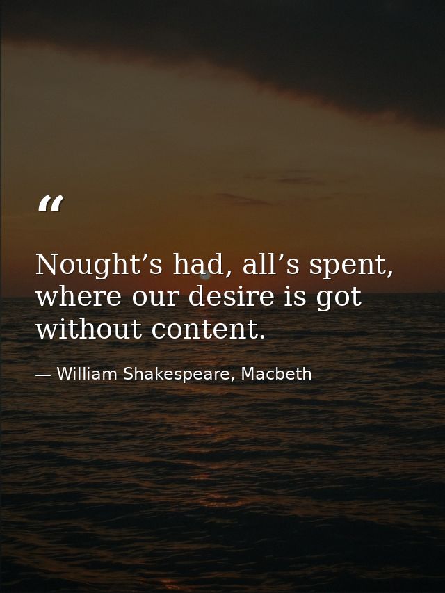 Nought’s had, all’s spent, where our desire is got without content. — William Shakespeare, Macbeth