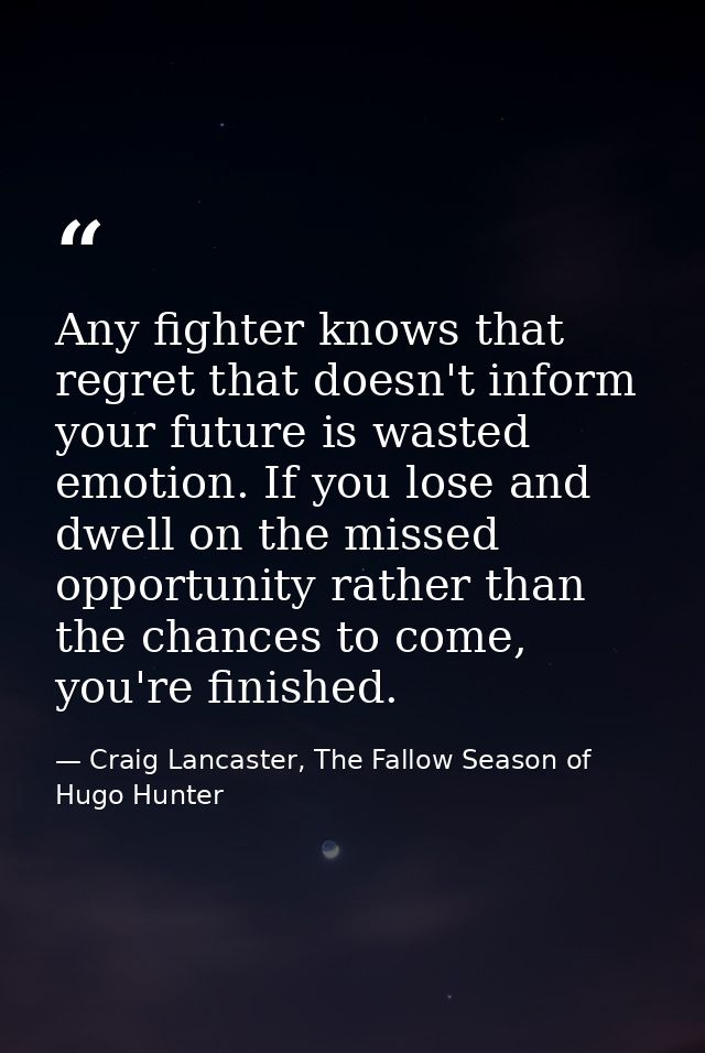 Any fighter knows that regret that doesn't inform your future is wasted emotion. If you lose and dwell on the missed opp — Craig Lancaster, The Fallow Season of Hugo Hunter