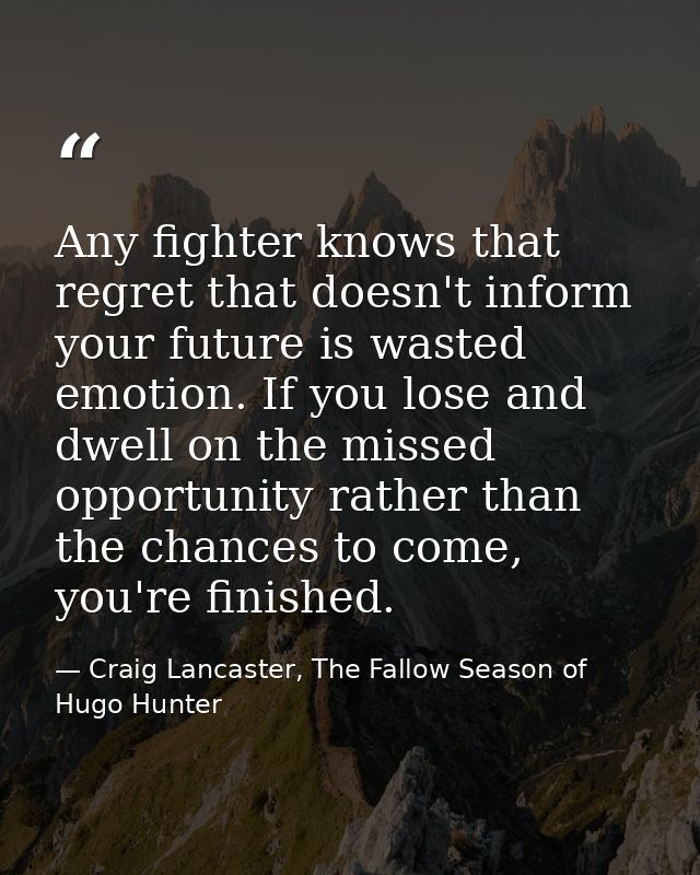 Any fighter knows that regret that doesn't inform your future is wasted emotion. If you lose and dwell on the missed opp — Craig Lancaster, The Fallow Season of Hugo Hunter